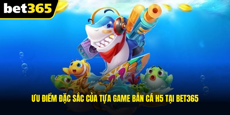 Ưu điểm đặc sắc của tựa game bắn cá H5 tại BET365